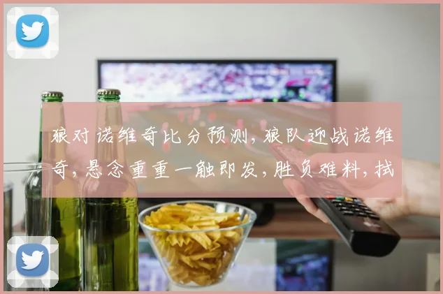 狼对诺维奇比分预测,狼队迎战诺维奇,悬念重重一触即发,胜负难料,拭目以待。