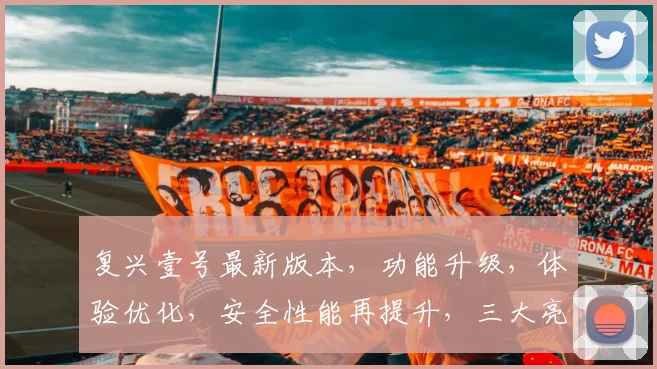 复兴壹号最新版本，功能升级，体验优化，安全性能再提升，三大亮点，不容错过