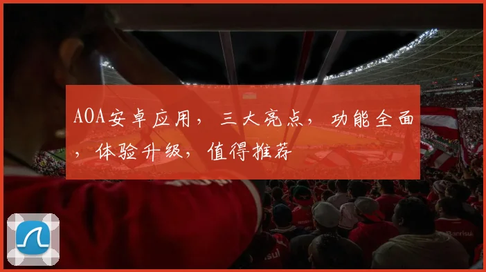 AOA安卓应用，三大亮点，功能全面，体验升级，值得推荐