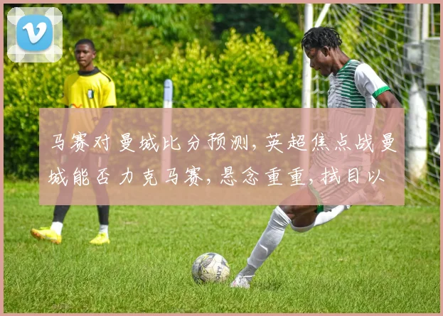 马赛对曼城比分预测,英超焦点战曼城能否力克马赛,悬念重重,拭目以待,谁将笑到最后