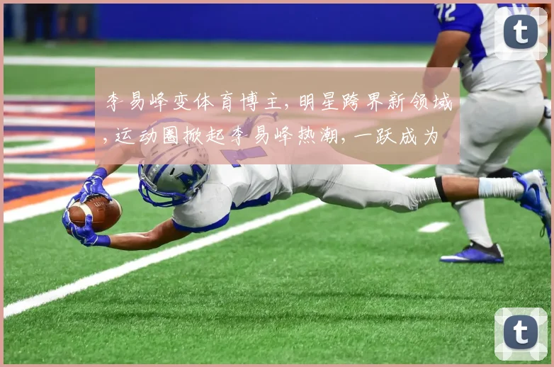 李易峰变体育博主,明星跨界新领域,运动圈掀起李易峰热潮,一跃成为运动新势力。