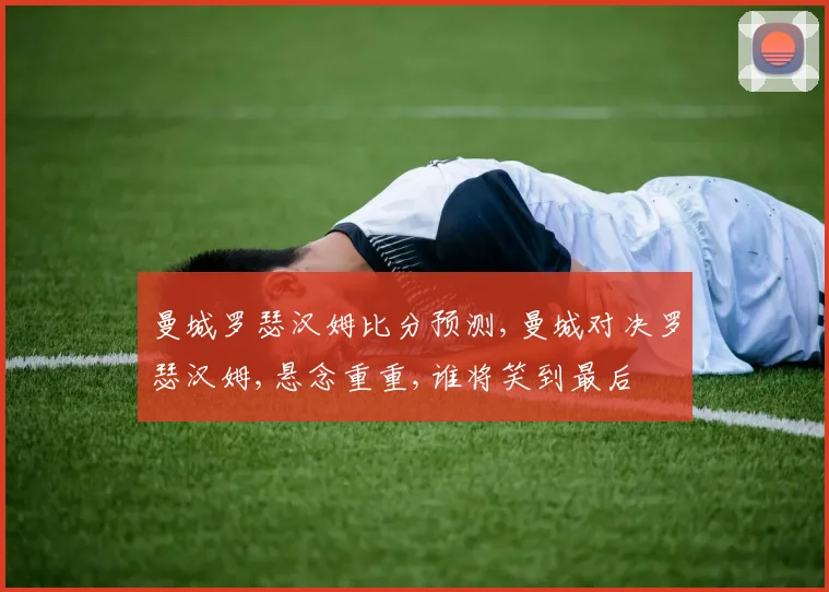 曼城罗瑟汉姆比分预测,曼城对决罗瑟汉姆,悬念重重,谁将笑到最后