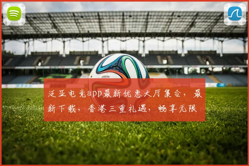 泛亚电竞app最新优惠大厅集合，最新下载，香港三重礼遇，畅享无限